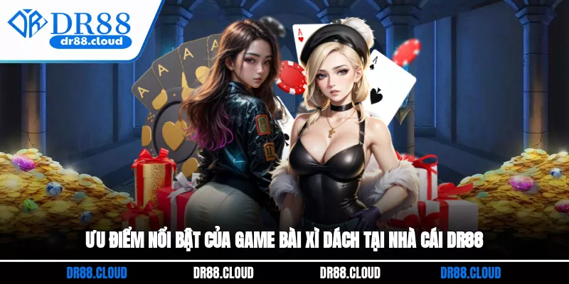 Ưu điểm nổi bật của game bài xì dách tại nhà cái DR88